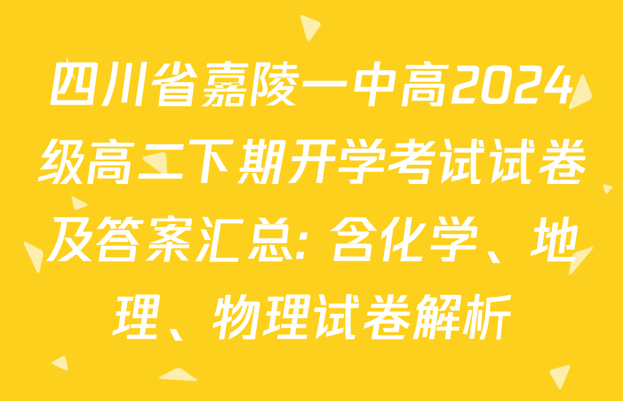 四川省嘉陵一中高2024级高二下期开学考试试卷及答案汇总: 含化学、地理、物理试卷解析